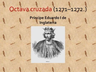 Octava cruzada (1271–1272.) 
Príncipe Eduardo I de 
Inglaterra 
 