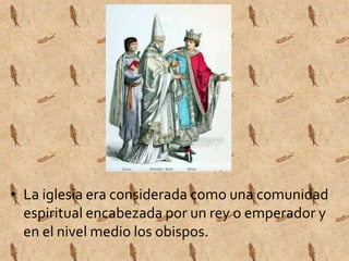 • La iglesia era considerada como una comunidad 
espiritual encabezada por un rey o emperador y 
en el nivel medio los obispos. 
 
