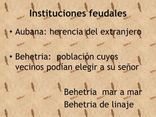 Instituciones feudales 
• Aubana: herencia del extranjero 
• Behetria: población cuyos 
vecinos podían elegir a su señor 
Behetria mar a mar 
Behetria de linaje 
 