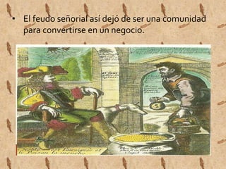 • El feudo señorial así dejó de ser una comunidad 
para convertirse en un negocio. 
 