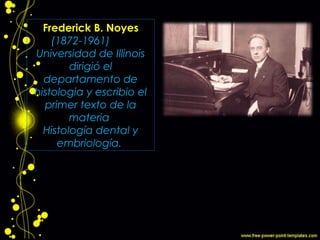 Frederick B. Noyes
(1872-1961)
Universidad de Illinois
dirigió el
departamento de
histologia y escribio el
primer texto de la
materia
Histología dental y
embriología.
 