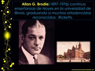Allan G. Brodie(1897-1976) continuo
enseñanzas de Noyes en la universidad de
Illinois, graduando a muchos ortodoncistas
reconocidos: Ricketts.
 