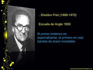 E. Sheldon Friel (1888-1970)
El primer británico en
especializarse, el primero en usar
bandas de acero inoxidable
Escuela de Angle 1909
 