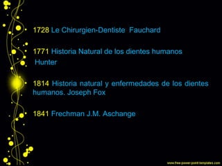 • 1728 Le Chirurgien-Dentiste Fauchard
• 1771 Historia Natural de los dientes humanos
Hunter
• 1814 Historia natural y enfermedades de los dientes
humanos. Joseph Fox
• 1841 Frechman J.M. Aschange
 