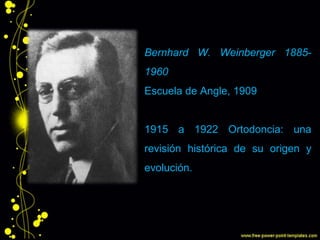 Bernhard W. Weinberger 1885-
1960
Escuela de Angle, 1909
1915 a 1922 Ortodoncia: una
revisión histórica de su origen y
evolución.
 