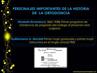Elizabeth Richardson( 1863-1938) Primer programa de
ortodoncia de pregrado del college of physician and
surgeons
Guilhermena G. Mendell Primer mujer graduada y primer mujer
instructora en el Angle school(1902)
 