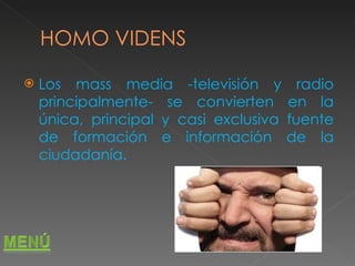 HOMO VIDENS Los mass media -televisión y radio principalmente- se convierten en la única, principal y casi exclusiva fuente de formación e información de la ciudadanía.  