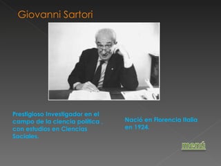Giovanni Sartori Prestigioso Investigador en el campo de la ciencia política , con estudios en Ciencias Sociales. Nació en Florencia Italia en 1924. 