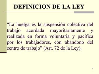 4
“La huelga es la suspensión colectiva del
trabajo acordada mayoritariamente y
realizada en forma voluntaria y pacífica
por los trabajadores, con abandono del
centro de trabajo” (Art. 72 de la Ley).
DEFINICION DE LA LEY
 