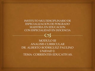MODULO III
      ANALISIS CURRICULAR
DR. ALBERTO RODRIGUEZ PAULINO
           UNIDAD 2.
 TEMA: CORRIENTES EDUCATIVAS.
 