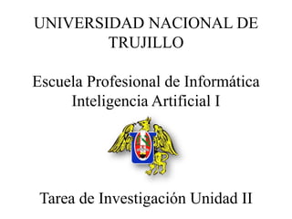 UNIVERSIDAD NACIONAL DE
TRUJILLO
Escuela Profesional de Informática
Inteligencia Artificial I
Tarea de Investigación Unidad II
 