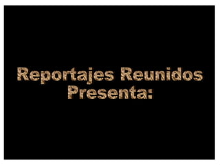 Reportajes Reunidos Presenta: 