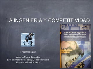 LA INGENIERIA Y COMPETITIVIDAD




             Presentado por:

         Antonio Fabra Cespedes
Esp. en Instrumentación y Control Industrial
         Universidad de los llanos
 
