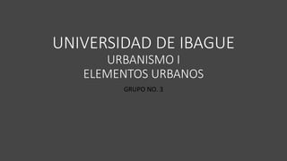 UNIVERSIDAD DE IBAGUE
URBANISMO I
ELEMENTOS URBANOS
GRUPO NO. 3
 