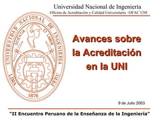 Avances sobreAvances sobre
la Acreditaciónla Acreditación
en la UNIen la UNI
Universidad Nacional de Ingeniería
Oficina de Acreditación y Calidad Universitaria –OFAC UNI
9 de Julio 2003
"II Encuentro Peruano de la Enseñanza de la Ingeniería"
 
