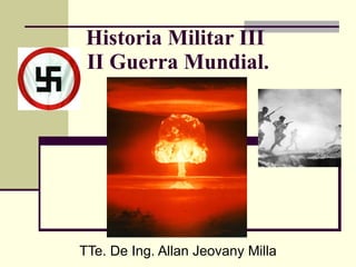 Historia Militar III  II Guerra Mundial. TTe. De Ing. Allan Jeovany Milla 
