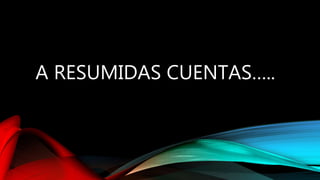 A RESUMIDAS CUENTAS…..
 