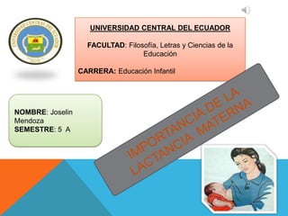 UNIVERSIDAD CENTRAL DEL ECUADOR

                    FACULTAD: Filosofía, Letras y Ciencias de la
                                   Educación

                  CARRERA: Educación Infantil




NOMBRE: Joselin
Mendoza
SEMESTRE: 5 A
 