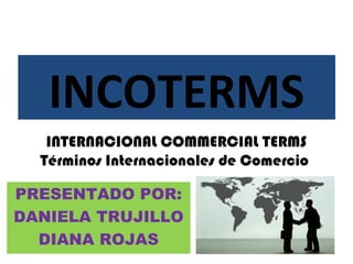 INCOTERMS
PRESENTADO POR:
DANIELA TRUJILLO
DIANA ROJAS
INTERNACIONAL COMMERCIAL TERMS
Términos Internacionales de Comercio
 