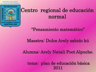 Centro regional de educación
          normal

    “Pensamiento matemático”

  Maestra: Dulce Arely sabido kú

Alumna: Arely Natali Poot Alpuche.

  tema: plan de educación básica
              2011
 