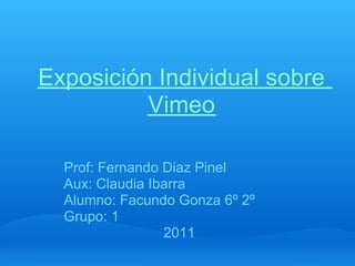 Exposición Individual sobre
          Vimeo

  Prof: Fernando Diaz Pinel
  Aux: Claudia Ibarra
  Alumno: Facundo Gonza 6º 2º
  Grupo: 1
                 2011
 