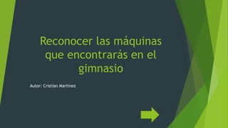 Reconocer las máquinas
que encontrarás en el
gimnasio
Autor: Cristian Martínez
 