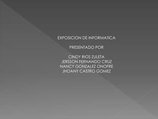 EXPOSICION DE INFORMATICA 
PRESENTADO POR 
CINDY RIOS ZULETA 
JERSSON FERNANDO CRUZ 
NANCY GONZALEZ ONOFRE 
JHOANY CASTRO GOMEZ 
 