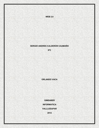 WEB 2.0




SERGIO ANDRES CALDERÒN CAAMAÑO

             9ªC




        ORLANDO VACA




          GIMSABER

         INFORMATICA

         VALLLEDUPAR

             2012
 
