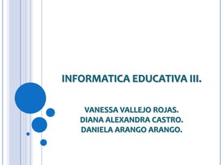 INFORMATICA EDUCATIVA III.VANESSA VALLEJO ROJAS.DIANA ALEXANDRA CASTRO.DANIELA ARANGO ARANGO. 