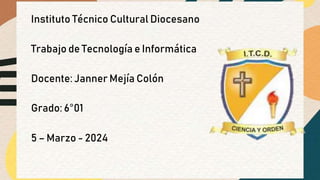Instituto Técnico Cultural Diocesano
Trabajo de Tecnología e Informática
Docente: Janner Mejía Colón
Grado: 6°01
5 – Marzo - 2024
 