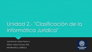Unidad 2.- "Clasificación de la
Informática Jurídica"
José Ramón Aldaz Polanco
Miriam Julissa Tamayo Aké
INFORMATICA JURÍDICA
 