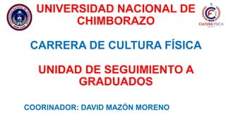 UNIVERSIDAD NACIONAL DE
CHIMBORAZO
CARRERA DE CULTURA FÍSICA
UNIDAD DE SEGUIMIENTO A
GRADUADOS
COORINADOR: DAVID MAZÓN MORENO
 