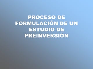 PROCESO DE
FORMULACIÓN DE UN
ESTUDIO DE
PREINVERSIÓN
 