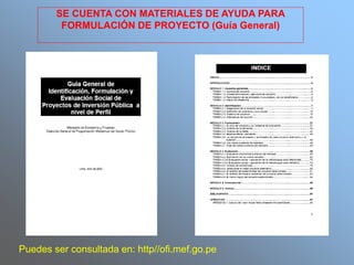 SE CUENTA CON MATERIALES DE AYUDA PARA
FORMULACIÓN DE PROYECTO (Guía General)
Puedes ser consultada en: http//ofi.mef.go.pe
 