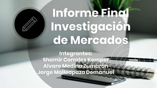 Informe Final
Investigación
de Mercados
Integrantes:
Shamir Corrales Kemper
Alvaro Medina Zumarán
Jorge Molleapaza Demanuel
 