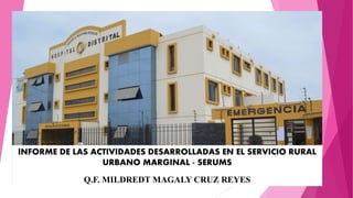 INFORME DE LAS ACTIVIDADES DESARROLLADAS EN EL SERVICIO RURAL
URBANO MARGINAL - SERUMS
Q.F. MILDREDT MAGALY CRUZ REYES
 