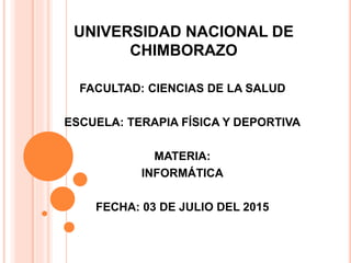 UNIVERSIDAD NACIONAL DE
CHIMBORAZO
FACULTAD: CIENCIAS DE LA SALUD
ESCUELA: TERAPIA FÍSICA Y DEPORTIVA
MATERIA:
INFORMÁTICA
FECHA: 03 DE JULIO DEL 2015
 