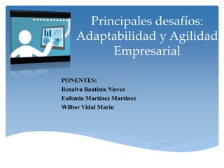 Principales desafíos: 
Adaptabilidad y Agilidad 
Empresarial 
PONENTES: 
Rosalva Bautista Nieves 
Eufemia Martínez Martínez 
Wilber Vidal Marín 
 