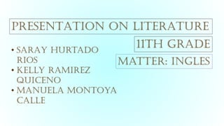 PRESENTATION ON LITERATURE
• SARAY Hurtado
Rios
• Kelly Ramirez
Quiceno
• Manuela Montoya
Calle
11th grade
Matter: Ingles
 