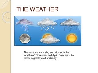 THE WEATHER
The seasons are spring and atumn, in the
months of November and April. Summer is hot,
winter is gerally cold and rainy.
 