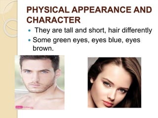 PHYSICAL APPEARANCE AND
CHARACTER
 They are tall and short, hair differently
 Some green eyes, eyes blue, eyes
brown.
 