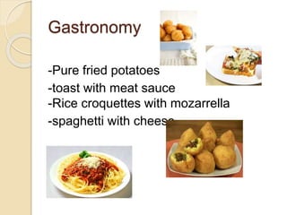 Gastronomy
-Pure fried potatoes
-toast with meat sauce
-Rice croquettes with mozarrella
-spaghetti with cheese
 