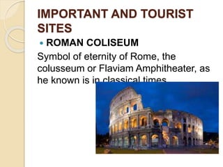 IMPORTANT AND TOURIST
SITES
 ROMAN COLISEUM
Symbol of eternity of Rome, the
colusseum or Flaviam Amphitheater, as
he known is in classical times.
 