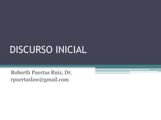 DISCURSO INICIAL
Roberth Puertas Ruiz, Dr.
rpuertaslaw@gmail.com

 
