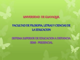 UNIVERSIDAD DE GUAYAQUIL
FACULTADDE FILOSOFIA, LETRASY CIENCIAS DE
LA EDUCACION
SISTEMASUPERIOR DE EDUCACIONA DISTANCIA:
SEMI - PRESENCIAL
 