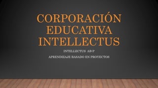 CORPORACIÓN
EDUCATIVA
INTELLECTUS
INTELLECTUS AB-P
APRENDIZAJE BASADO EN PROYECTOS
 