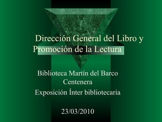 Dirección General del Libro y
Promoción de la Lectura

 Biblioteca Martín del Barco
          Centenera
Exposición Ínter bibliotecaria

         23/03/2010
 