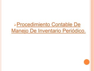 Procedimiento Contable De
Manejo De Inventario Periódico.
 