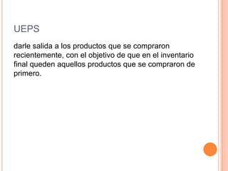 UEPS
darle salida a los productos que se compraron
recientemente, con el objetivo de que en el inventario
final queden aquellos productos que se compraron de
primero.
 