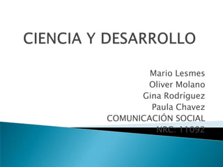 CIENCIA Y DESARROLLO Mario Lesmes  Oliver Molano Gina Rodríguez Paula Chavez    COMUNICACIÓN SOCIAL  NRC: 11092 